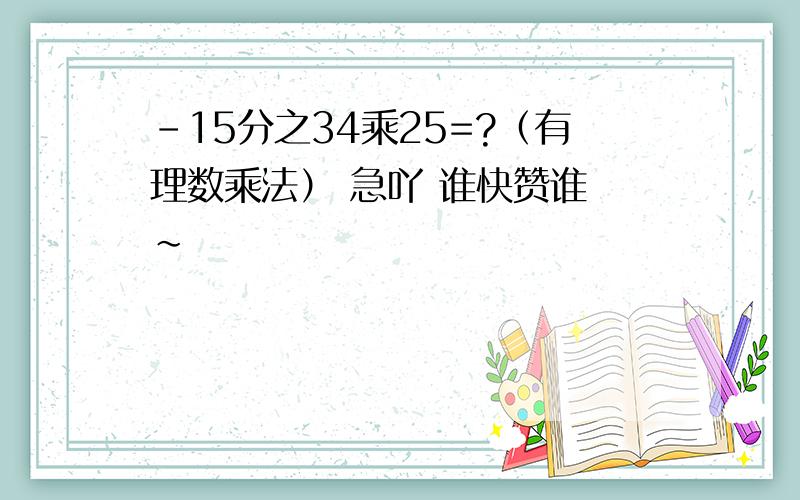 -15分之34乘25=?（有理数乘法） 急吖 谁快赞谁咓~