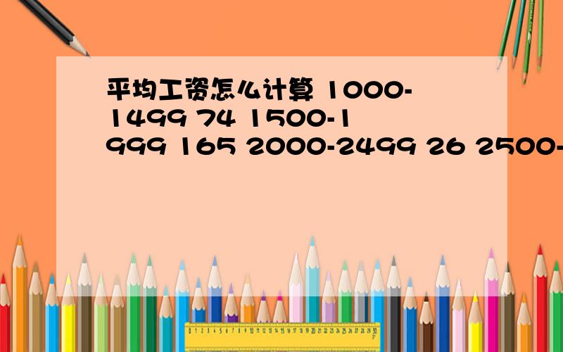 平均工资怎么计算 1000-1499 74 1500-1999 165 2000-2499 26 2500-2999 16 3000-3499 1附件2：2009年山东省某企业各年龄段工资分布表\x09\x09\x09\x09\x09\x09\x09\x09年龄段\x09月收入范围（元）\x09\x09\x09\x09\x091000-1499