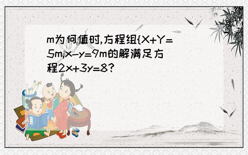 m为何值时,方程组{X+Y=5m,x-y=9m的解满足方程2x+3y=8?