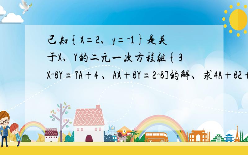 已知{X=2、y=-1}是关于X、Y的二元一次方程组{3X-BY=7A+4 、AX+BY=2-B]的解、求4A+B2+（-A）2009的值.