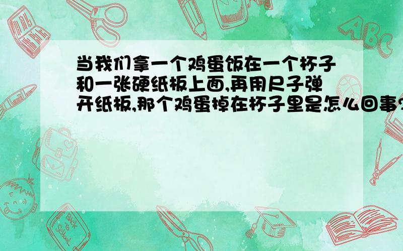 当我们拿一个鸡蛋饭在一个杯子和一张硬纸板上面,再用尺子弹开纸板,那个鸡蛋掉在杯子里是怎么回事?拜托各第一拿一个杯子放在桌子,第二拿一张纸板放在上面,第三上面放一个鸡蛋,接下来