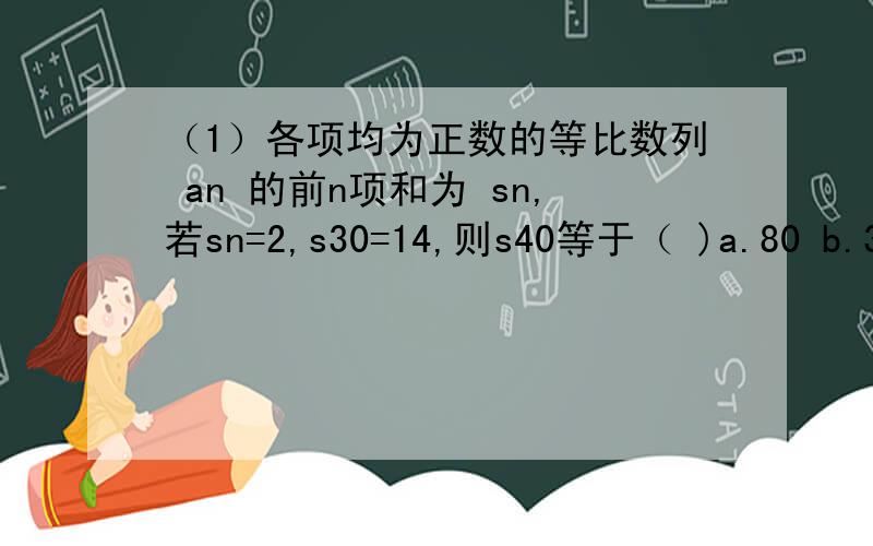 （1）各项均为正数的等比数列 an 的前n项和为 sn,若sn=2,s30=14,则s40等于（ )a.80 b.30 c26 d16