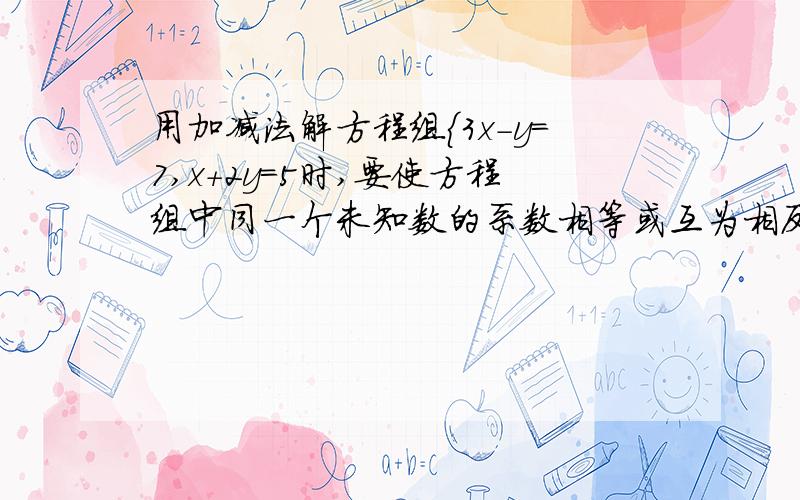 用加减法解方程组{3x-y=7,x+2y=5时,要使方程组中同一个未知数的系数相等或互为相反数,必须适当变形,以下四种变形中正确的是 （ ）1、{6x-2y=7,x+2y=5 2、{3x-y=7,3x+6y=15 3、{6x-2y=14,x+2y=5 4、{3x-y=7,3x+6