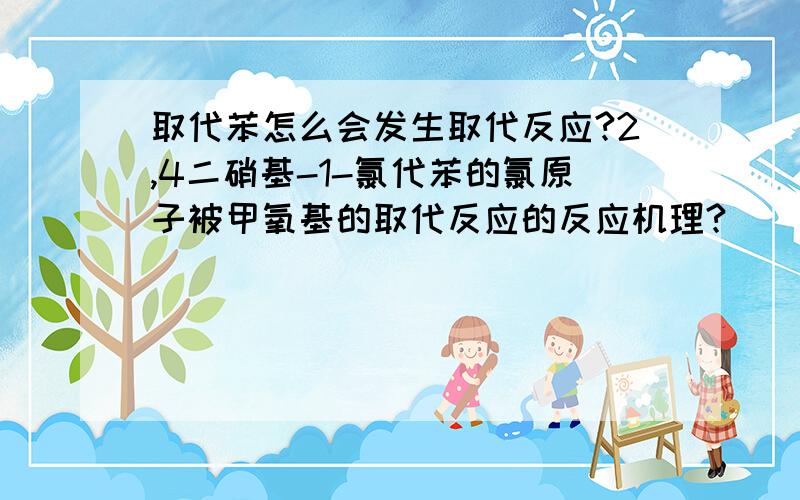 取代苯怎么会发生取代反应?2,4二硝基-1-氯代苯的氯原子被甲氧基的取代反应的反应机理?