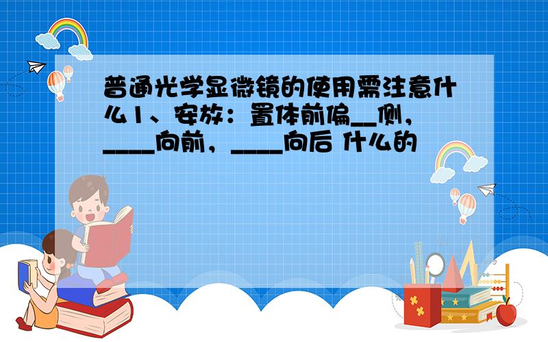 普通光学显微镜的使用需注意什么1、安放：置体前偏__侧，____向前，____向后 什么的