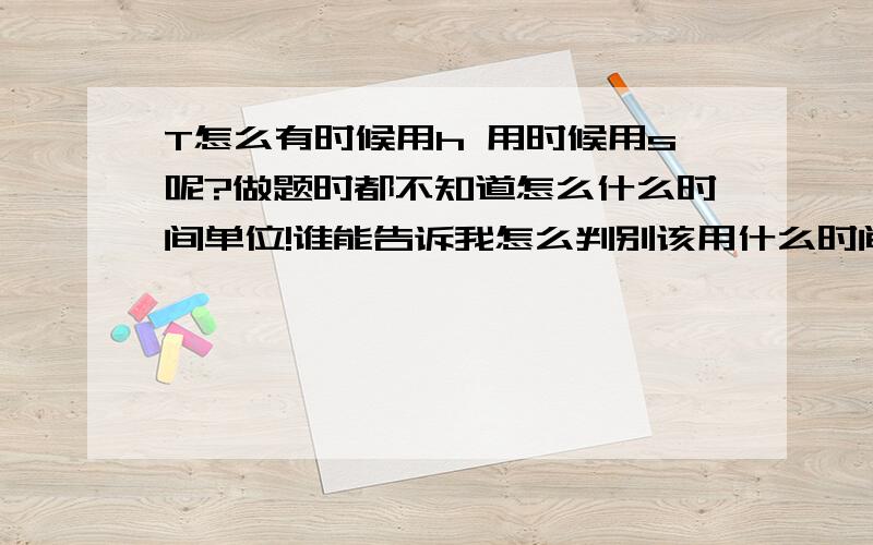 T怎么有时候用h 用时候用s呢?做题时都不知道怎么什么时间单位!谁能告诉我怎么判别该用什么时间单位那!