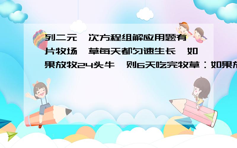 列二元一次方程组解应用题有一片牧场,草每天都匀速生长,如果放牧24头牛,则6天吃完牧草：如果放牧21头,则8天吃完牧草,设每头牛吃草的量是相等的,问要使牧草永远吃不完,至多能放几头牛?