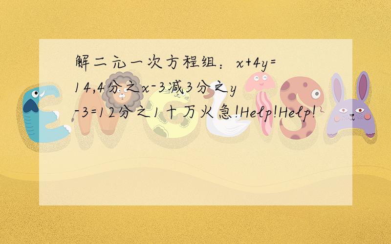 解二元一次方程组：x+4y=14,4分之x-3减3分之y-3=12分之1十万火急!Help!Help!