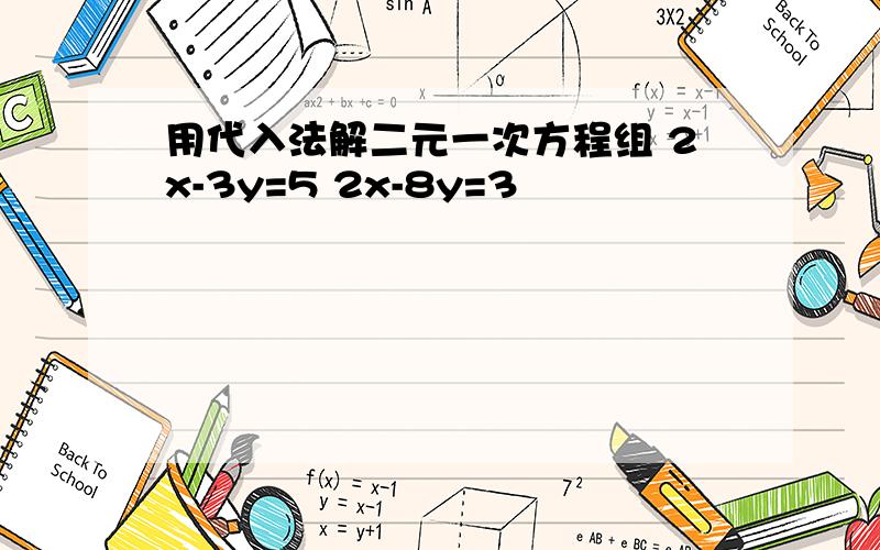 用代入法解二元一次方程组 2x-3y=5 2x-8y=3