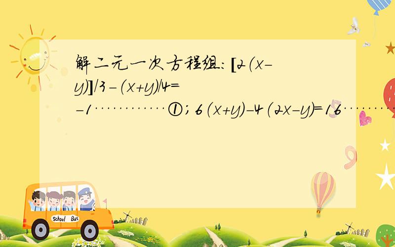 解二元一次方程组：[2（x-y）]/3-（x+y）/4=-1…………①；6（x+y）-4（2x-y）=16…………②