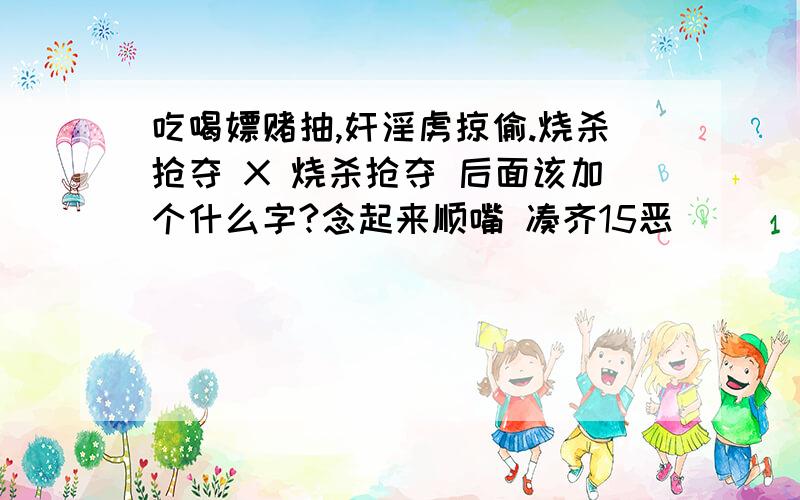 吃喝嫖赌抽,奸淫虏掠偷.烧杀抢夺 X 烧杀抢夺 后面该加个什么字?念起来顺嘴 凑齐15恶