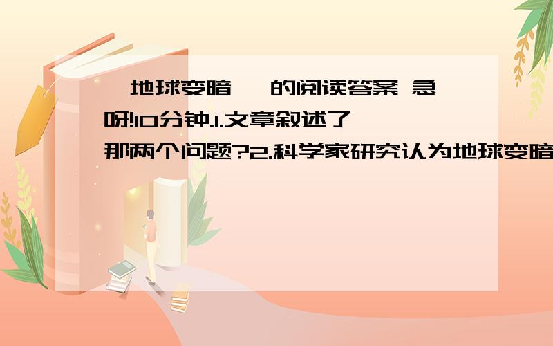 《地球变暗》 的阅读答案 急呀!10分钟.1.文章叙述了那两个问题?2.科学家研究认为地球变暗的原因是什么?3.为什么说云层为地球形成一种网状保暖系统?4.文章中的带点词语“也许”、“可能