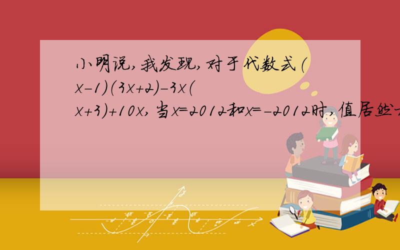 小明说,我发现,对于代数式（x-1）（3x+2）-3x（x+3）+10x,当x=2012和x=-2012时,值居然相等小红说,不可能,对于不同得值,应该有不同得结果