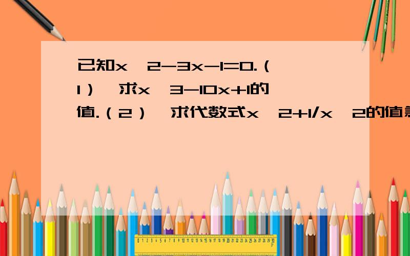 已知x^2-3x-1=0.（1）、求x^3-10x+1的值.（2）、求代数式x^2+1/x^2的值急急急、、、、希望知道的朋友马上给我解答一下、、、还要具体步骤