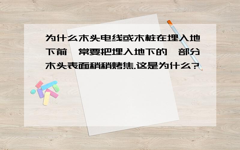 为什么木头电线或木桩在埋入地下前,常要把埋入地下的一部分木头表面稍稍烤焦.这是为什么?