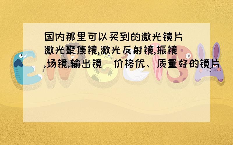 国内那里可以买到的激光镜片（激光聚焦镜,激光反射镜,振镜,场镜,输出镜）价格优、质量好的镜片