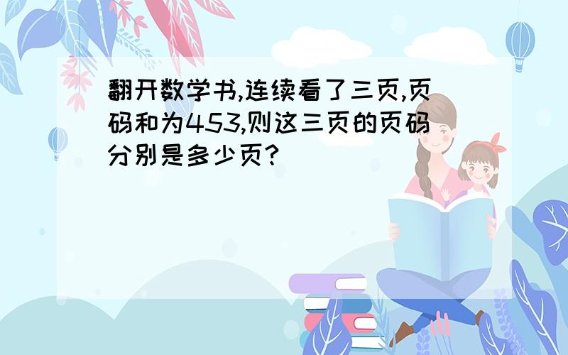 翻开数学书,连续看了三页,页码和为453,则这三页的页码分别是多少页?