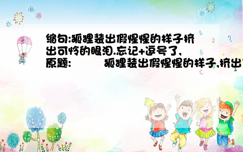 缩句:狐狸装出假惺惺的样子挤出可怜的眼泪.忘记+逗号了,原题:         狐狸装出假惺惺的样子,挤出可怜的眼泪.