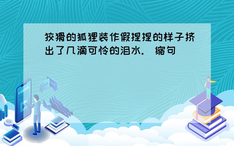 狡猾的狐狸装作假捏捏的样子挤出了几滴可怜的泪水.（缩句）