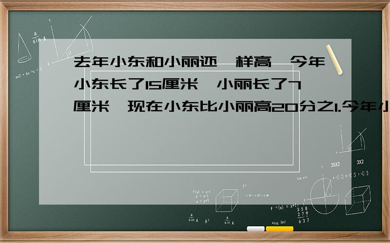 去年小东和小丽还一样高,今年小东长了15厘米,小丽长了7厘米,现在小东比小丽高20分之1.今年小丽身高（     ）厘米.