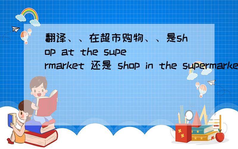 翻译、、在超市购物、、是shop at the supermarket 还是 shop in the supermarket