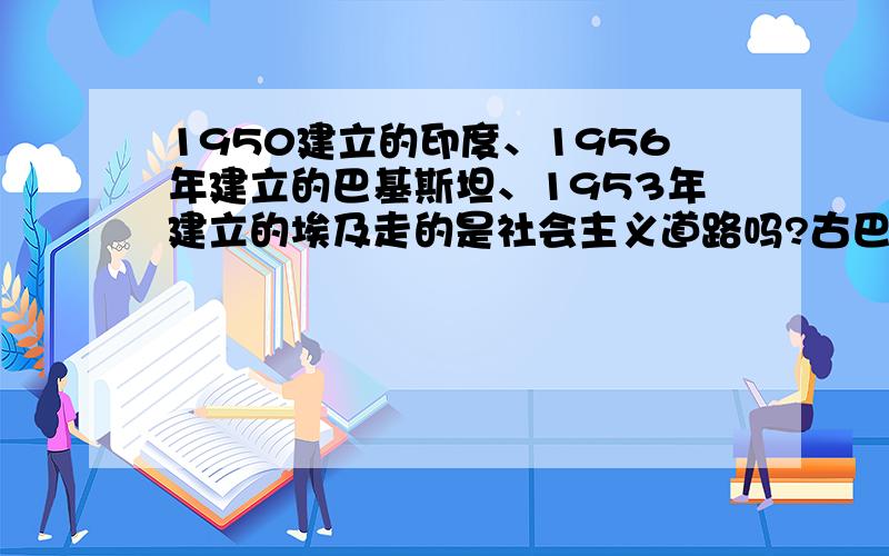 1950建立的印度、1956年建立的巴基斯坦、1953年建立的埃及走的是社会主义道路吗?古巴刚独立时建立的是 共和国吗