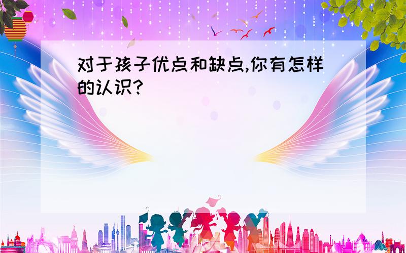 对于孩子优点和缺点,你有怎样的认识?