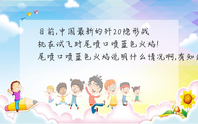 目前,中国最新的歼20隐形战机在试飞时尾喷口喷蓝色火焰!尾喷口喷蓝色火焰说明什么情况啊,有知道的朋友帮忙解释下啊……