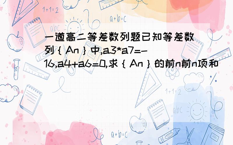 一道高二等差数列题已知等差数列｛An｝中,a3*a7=-16,a4+a6=0,求｛An｝的前n前n项和