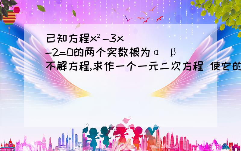 已知方程x²-3x-2=0的两个实数根为α β不解方程,求作一个一元二次方程 使它的两个根分别是α²+β²要详解 不要只有一个答案