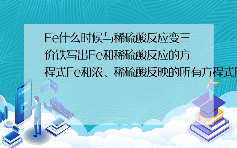 Fe什么时候与稀硫酸反应变三价铁写出Fe和稀硫酸反应的方程式Fe和浓、稀硫酸反映的所有方程式Fe和浓硫酸钝化还是稀硫酸.写出方程式