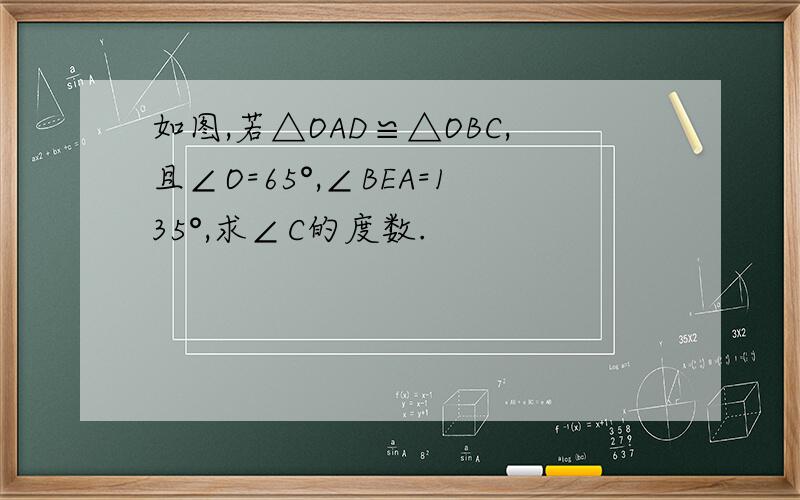 如图,若△OAD≌△OBC,且∠O=65°,∠BEA=135°,求∠C的度数.