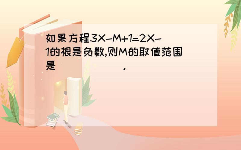 如果方程3X-M+1=2X-1的根是负数,则M的取值范围是______.