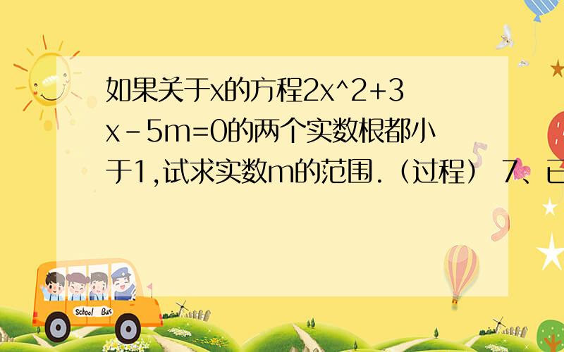 如果关于x的方程2x^2+3x-5m=0的两个实数根都小于1,试求实数m的范围.（过程） 7、已知一元二次方程x^如果关于x的方程2x^2+3x-5m=0的两个实数根都小于1，试求实数m的范围......（过程）7、已知一元