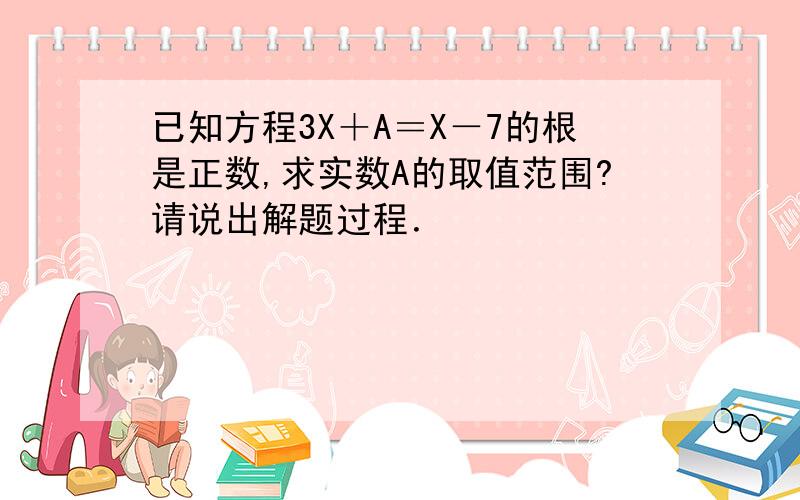 已知方程3X＋A＝X－7的根是正数,求实数A的取值范围?请说出解题过程．