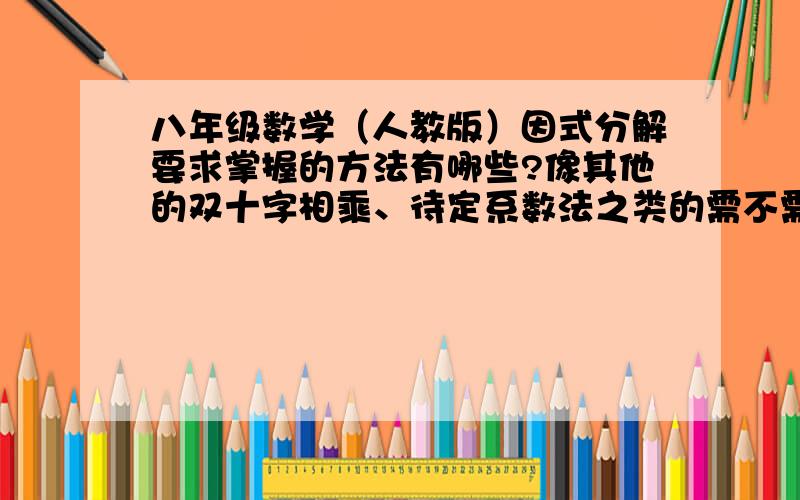 八年级数学（人教版）因式分解要求掌握的方法有哪些?像其他的双十字相乘、待定系数法之类的需不需要掌握?