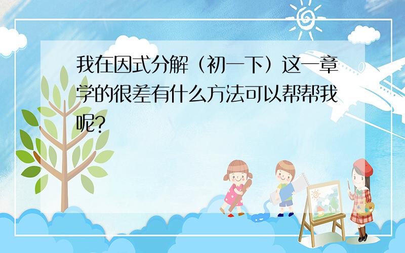 我在因式分解（初一下）这一章学的很差有什么方法可以帮帮我呢?