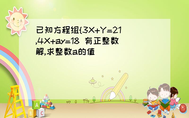 已知方程组{3X+Y=21 ,4X+ay=18 有正整数解,求整数a的值