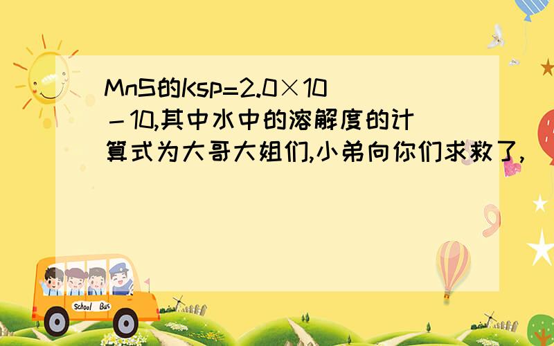 MnS的Ksp=2.0×10－10,其中水中的溶解度的计算式为大哥大姐们,小弟向你们求救了,