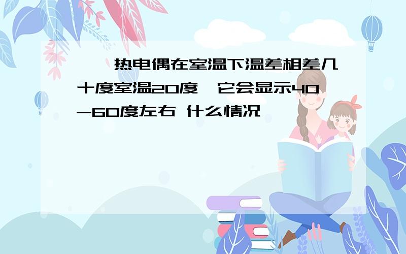 铂铑热电偶在室温下温差相差几十度室温20度,它会显示40-60度左右 什么情况