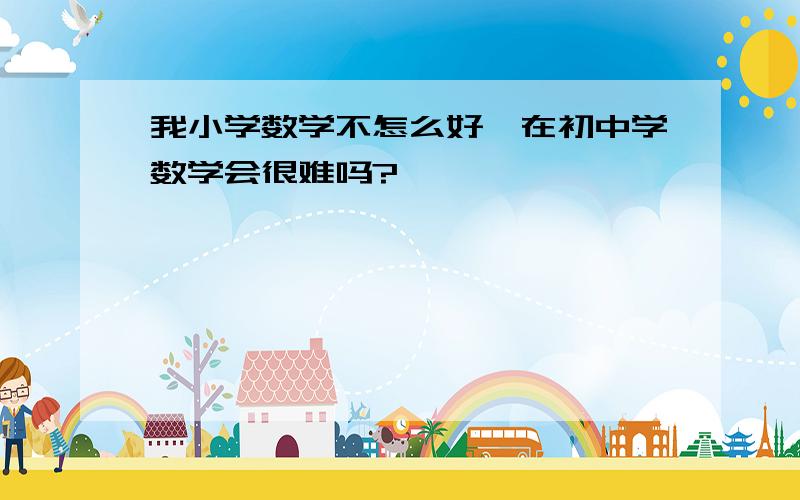 我小学数学不怎么好,在初中学数学会很难吗?