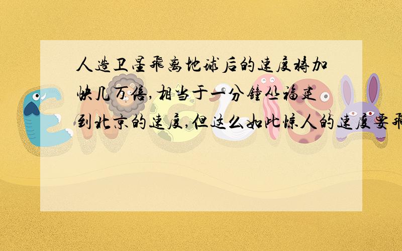 人造卫星飞离地球后的速度将加快几万倍,相当于一分钟丛福建到北京的速度,但这么如此惊人的速度要飞离太阳系还要飞多少年,是否我们一百年内都无法制造出飞离太阳系的载入工具,我们将