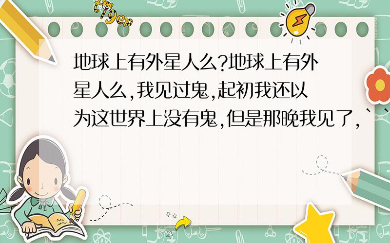 地球上有外星人么?地球上有外星人么,我见过鬼,起初我还以为这世界上没有鬼,但是那晚我见了,```但是我还没见过外星人```不知道有没有?