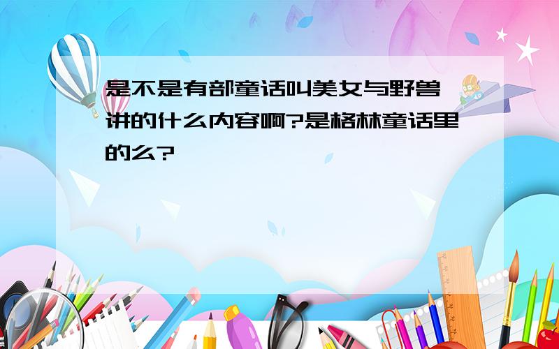 是不是有部童话叫美女与野兽 讲的什么内容啊?是格林童话里的么?