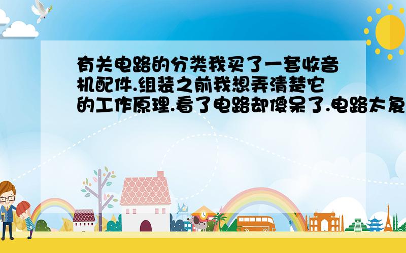 有关电路的分类我买了一套收音机配件.组装之前我想弄清楚它的工作原理.看了电路却傻呆了.电路太复杂了,一个一个去理解它们的原理好像是不太可能的事情 .最后我总结成这样了：电路应