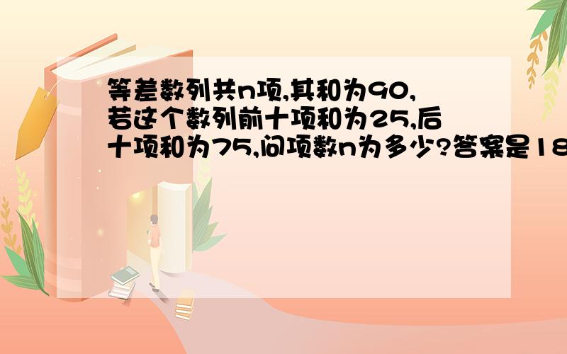 等差数列共n项,其和为90,若这个数列前十项和为25,后十项和为75,问项数n为多少?答案是18 求详细过程,每一步想法,谢谢,我数学不好…