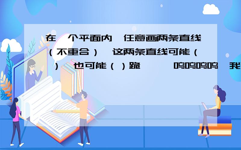 在一个平面内,任意画两条直线（不重合）,这两条直线可能（ ）,也可能（）跪↓……呜呜呜呜,我想了好久都没想出来.求求大家了.我明天就要.