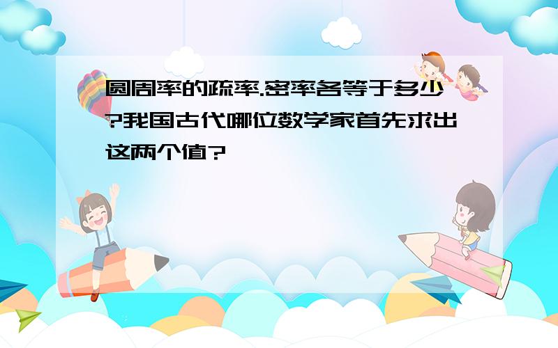 圆周率的疏率.密率各等于多少?我国古代哪位数学家首先求出这两个值?