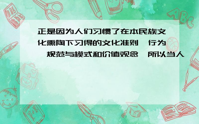 正是因为人们习惯了在本民族文化熏陶下习得的文化准则、行为、规范与模式和价值观念,所以当人