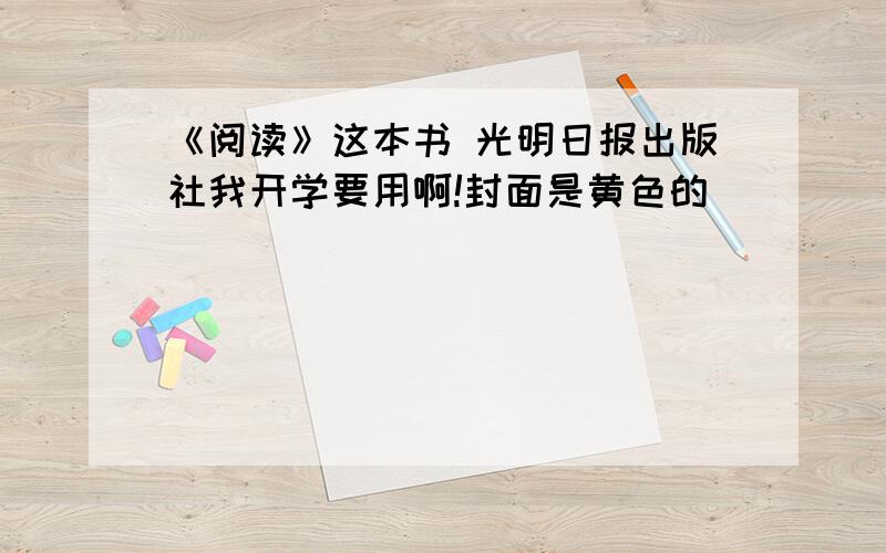 《阅读》这本书 光明日报出版社我开学要用啊!封面是黄色的